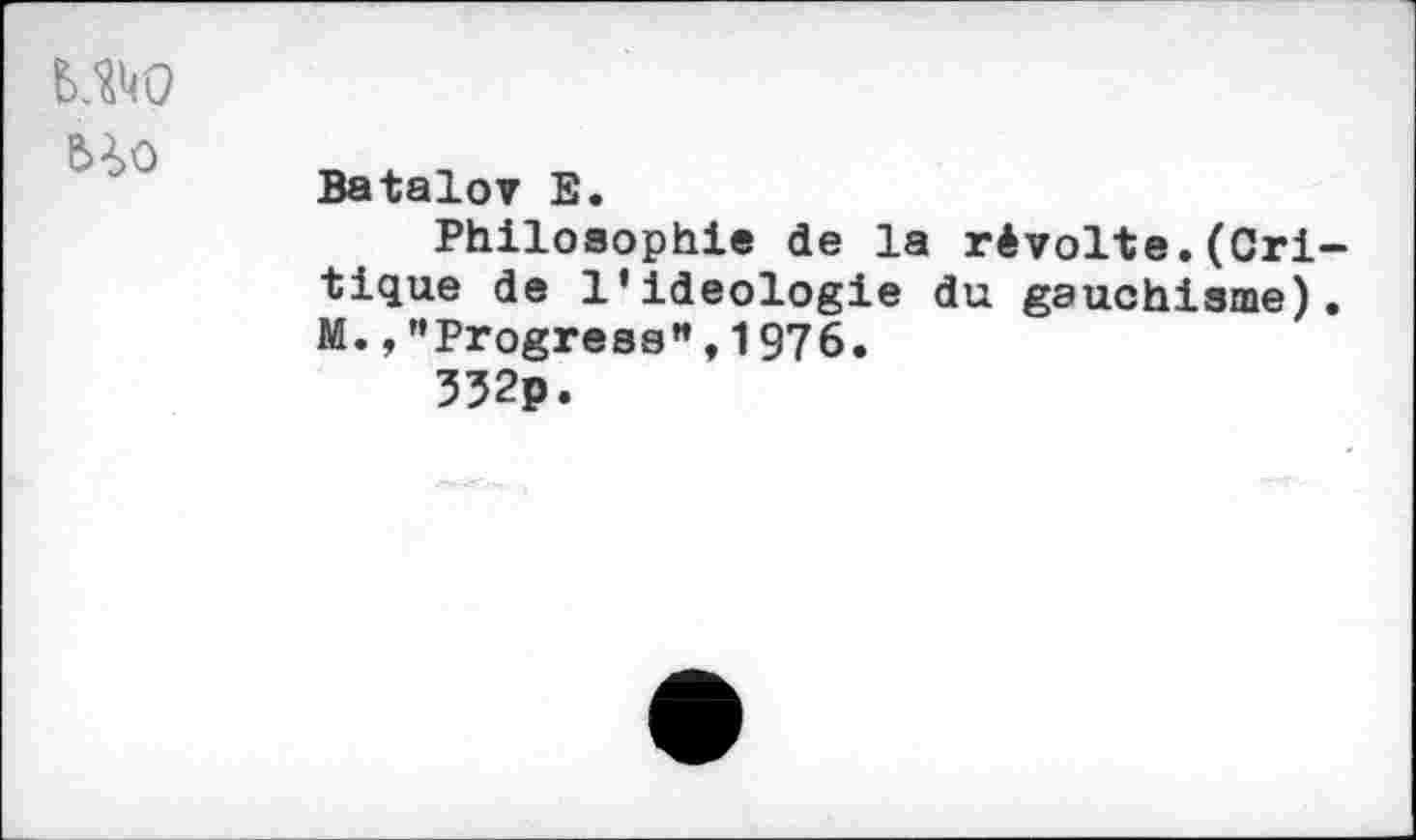 ﻿
Batalov E.
Philosophie de la révolte.(Critique de l'ideologie du gauchisme). M.,"Progrese”,1976.
332p.